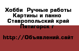 Хобби. Ручные работы Картины и панно. Ставропольский край,Пятигорск г.